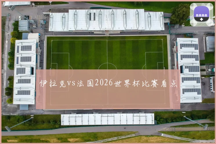 伊拉克vs法国2026世界杯比赛看点