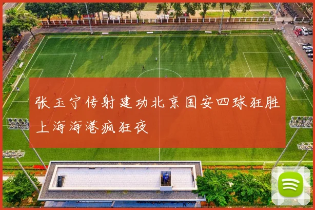 张玉宁传射建功北京国安四球狂胜上海海港疯狂夜