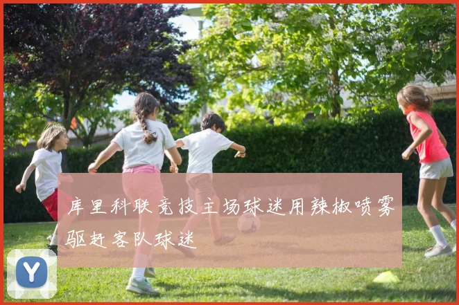 库里科联竞技主场球迷用辣椒喷雾驱赶客队球迷