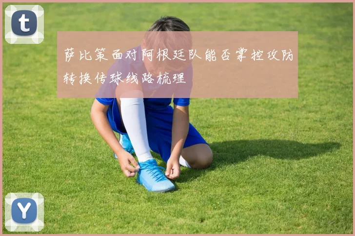 萨比策面对阿根廷队能否掌控攻防转换传球线路梳理
