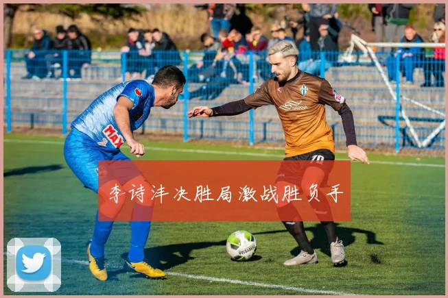 李诗沣决胜局激战胜负手
