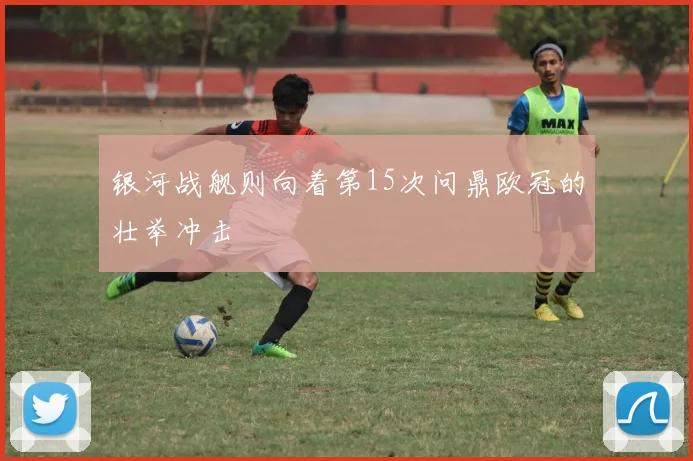 银河战舰则向着第15次问鼎欧冠的壮举冲击