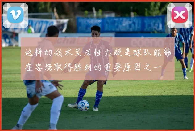 这样的战术灵活性无疑是球队能够在客场取得胜利的重要原因之一