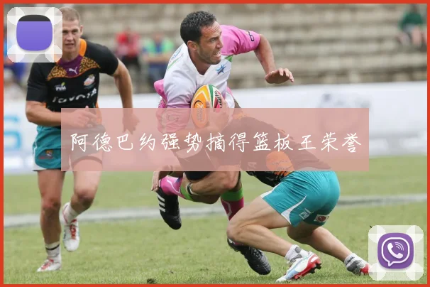 阿德巴约强势摘得篮板王荣誉