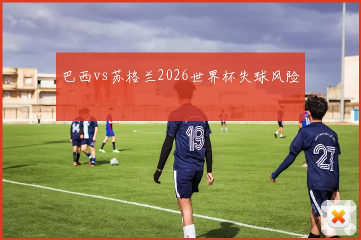 巴西vs苏格兰2026世界杯失球风险