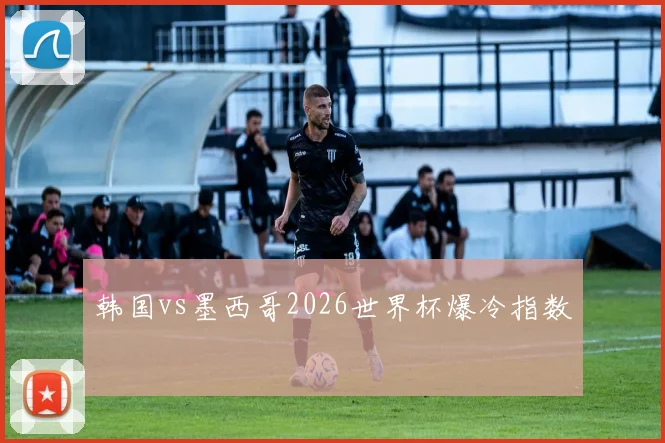 韩国vs墨西哥2026世界杯爆冷指数