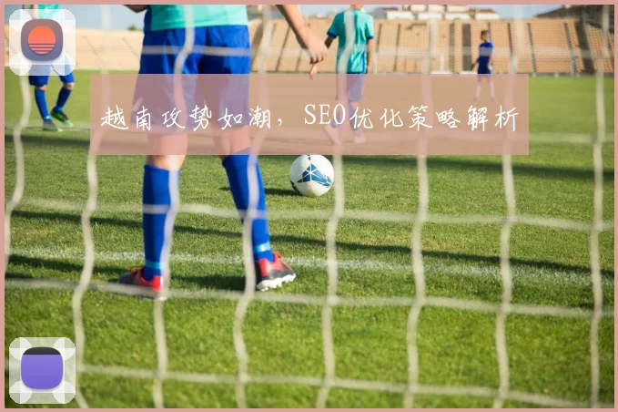 越南攻势如潮，SEO优化策略解析