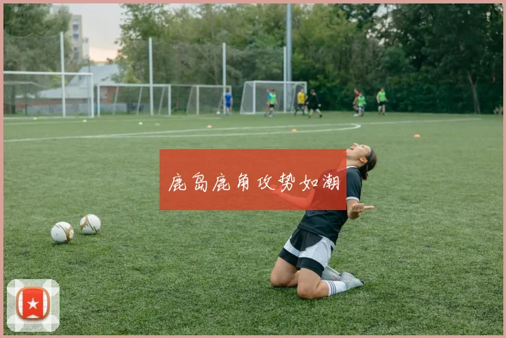 鹿岛鹿角攻势如潮