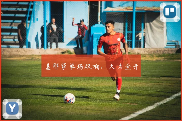 基耶萨单场双响，火力全开