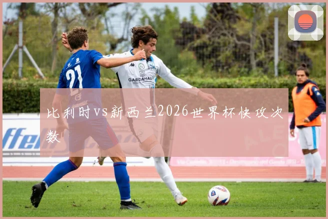比利时vs新西兰2026世界杯快攻次数