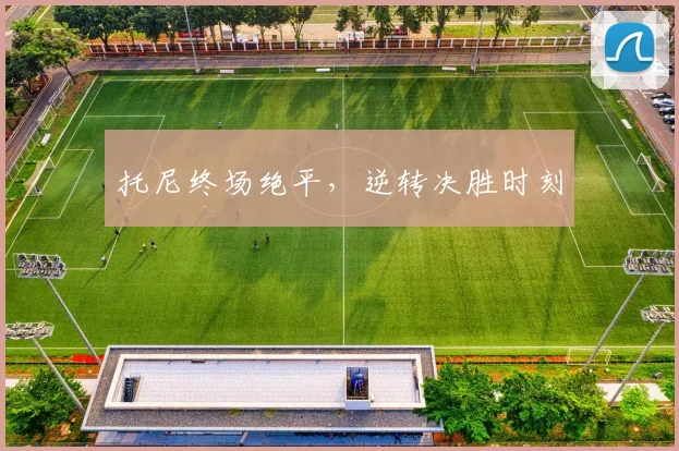 托尼终场绝平，逆转决胜时刻