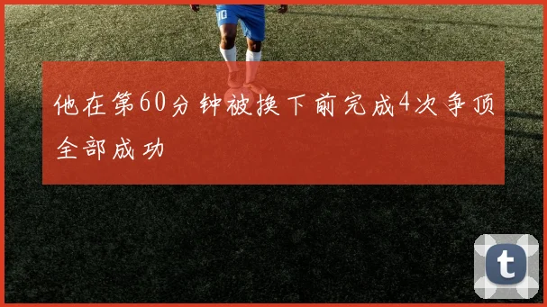 他在第60分钟被换下前完成4次争顶全部成功