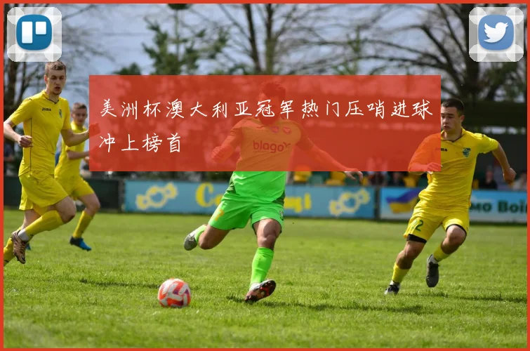 美洲杯澳大利亚冠军热门压哨进球冲上榜首