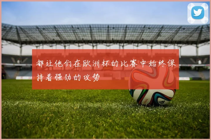 都让他们在欧洲杯的比赛中始终保持着强劲的攻势