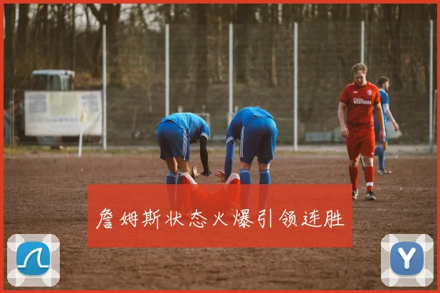 詹姆斯状态火爆引领连胜