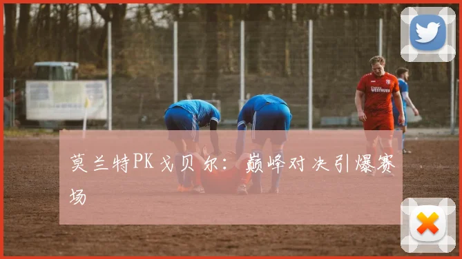 莫兰特PK戈贝尔：巅峰对决引爆赛场