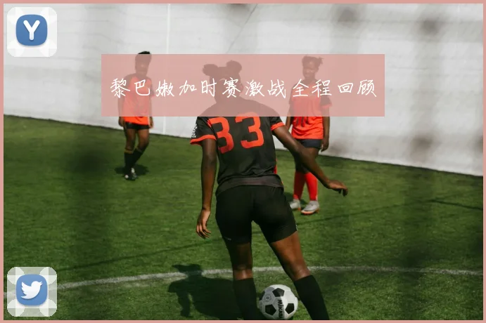 黎巴嫩加时赛激战全程回顾