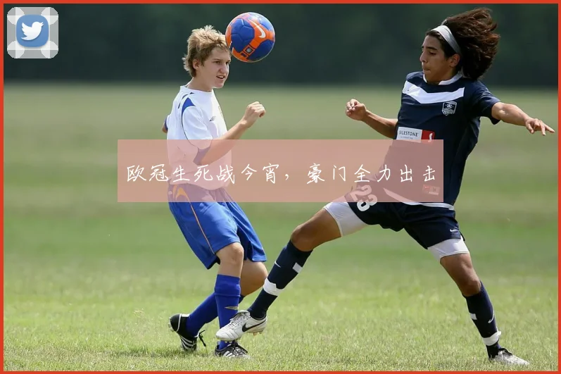 欧冠生死战今宵，豪门全力出击