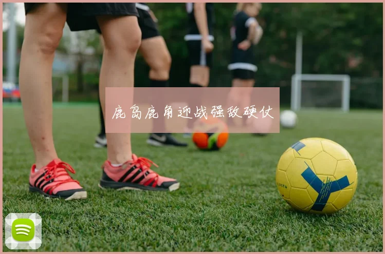 鹿岛鹿角迎战强敌硬仗