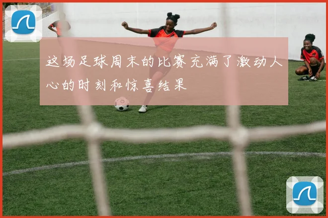 这场足球周末的比赛充满了激动人心的时刻和惊喜结果