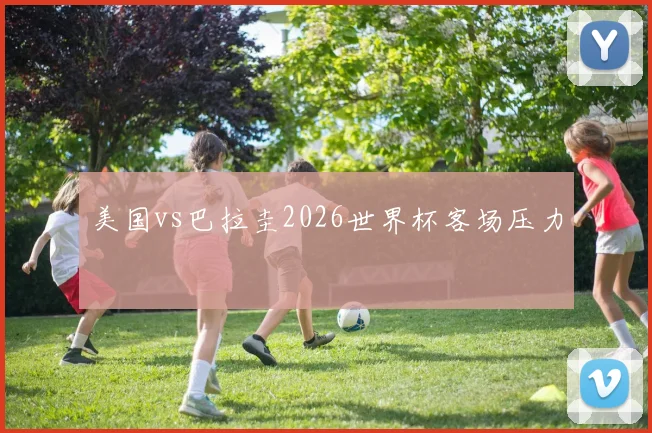 美国vs巴拉圭2026世界杯客场压力