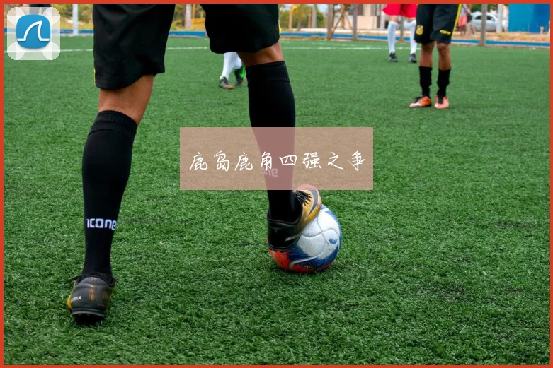 鹿岛鹿角四强之争