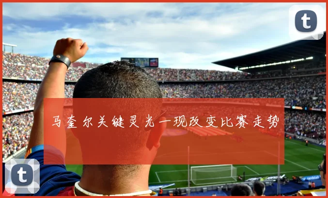 马奎尔关键灵光一现改变比赛走势