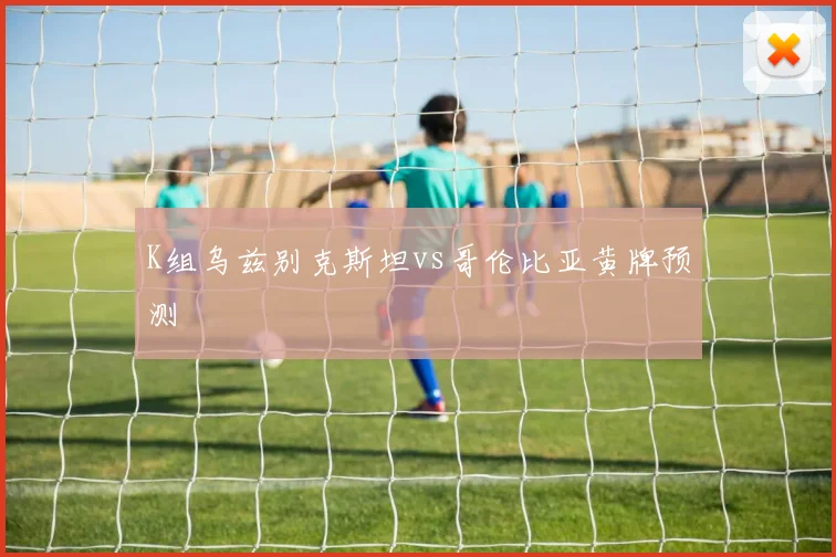 K组乌兹别克斯坦vs哥伦比亚黄牌预测