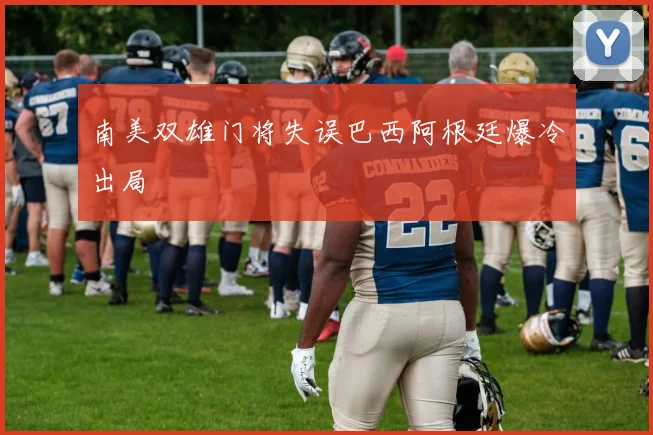 南美双雄门将失误巴西阿根廷爆冷出局