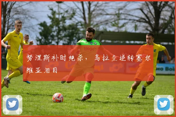 努涅斯补时绝杀，乌拉圭逆转塞尔维亚泪目