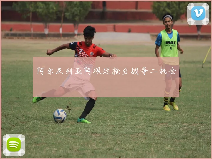 阿尔及利亚阿根廷抢分战争二机会