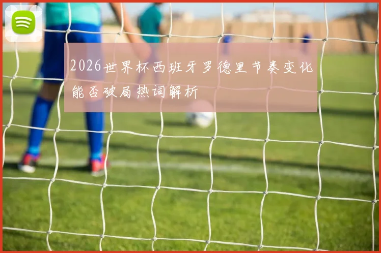 2026世界杯西班牙罗德里节奏变化能否破局热词解析