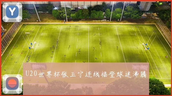 U20世界杯张玉宁连线福登球迷沸腾