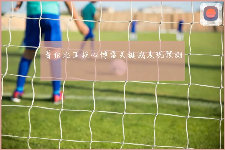 哥伦比亚核心博雷关键战表现预测