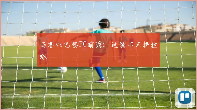 马赛vs巴黎FC前瞻：这场不只拼控球
