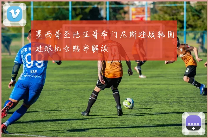 墨西哥圣地亚哥希门尼斯迎战韩国进球机会赔率解读