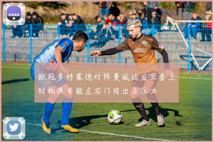 欧冠多特蒙德对阵曼城边后卫套上时机很可能左右门将出击压力
