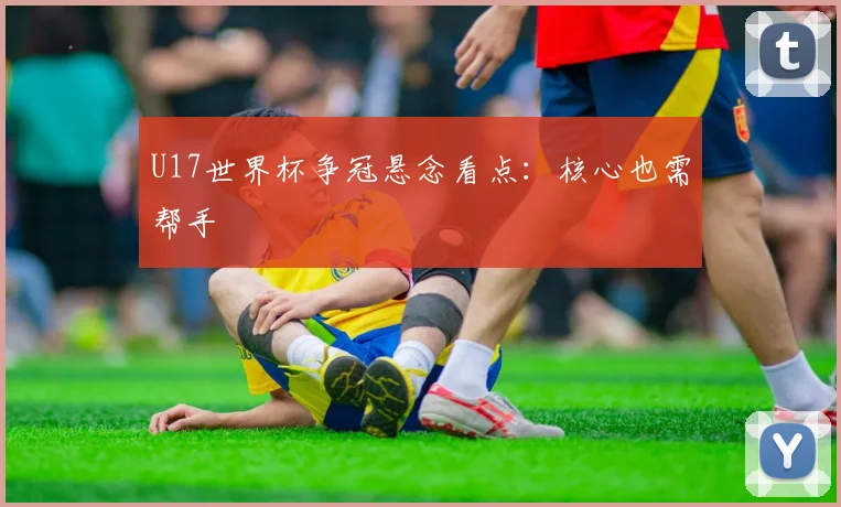 U17世界杯争冠悬念看点：核心也需帮手