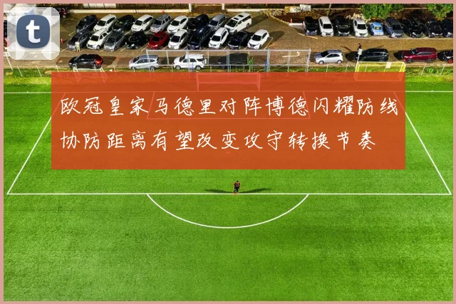 欧冠皇家马德里对阵博德闪耀防线协防距离有望改变攻守转换节奏