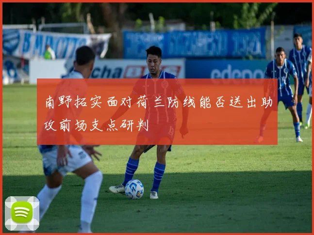 南野拓实面对荷兰防线能否送出助攻前场支点研判