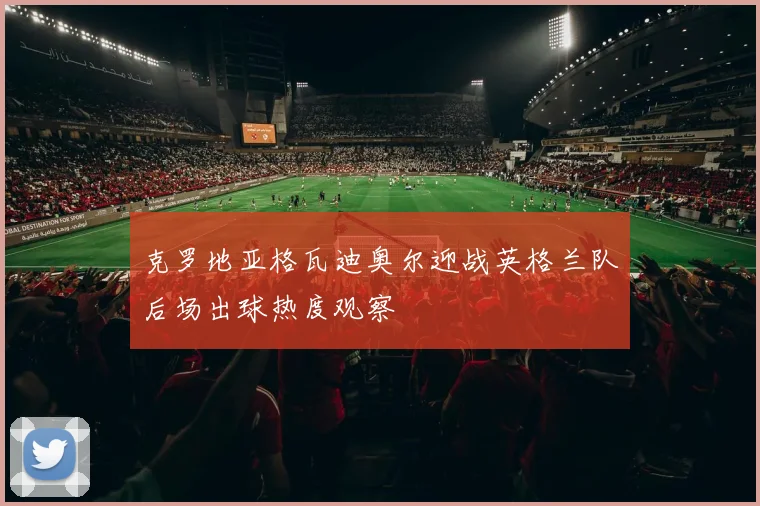 克罗地亚格瓦迪奥尔迎战英格兰队后场出球热度观察