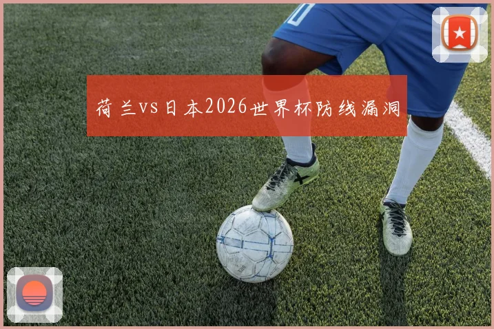 荷兰vs日本2026世界杯防线漏洞