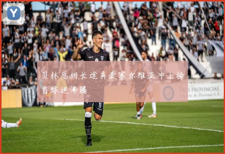 贝林厄姆长途奔袭塞尔维亚冲上榜首球迷沸腾