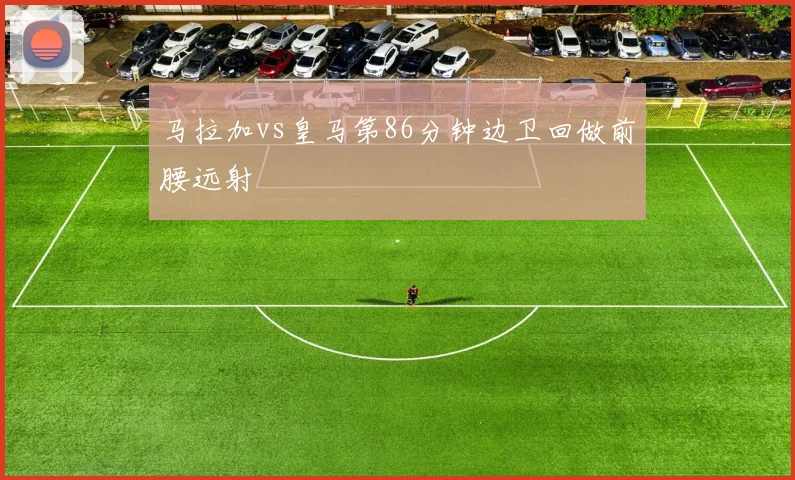 马拉加vs皇马第86分钟边卫回做前腰远射