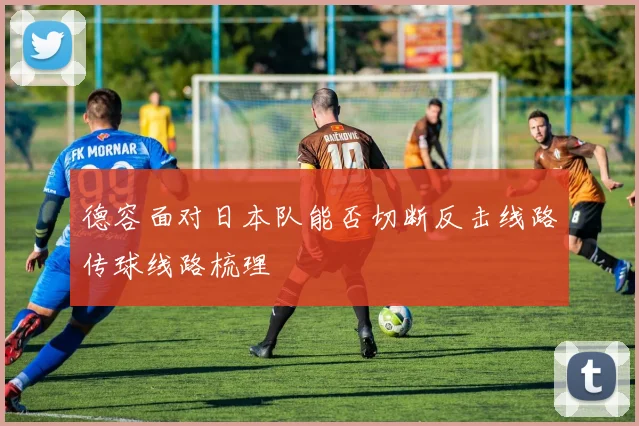 德容面对日本队能否切断反击线路传球线路梳理