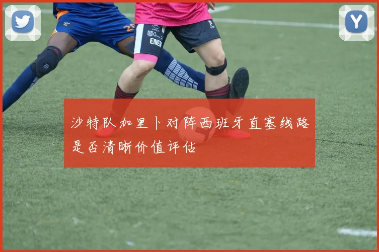 沙特队加里卜对阵西班牙直塞线路是否清晰价值评估