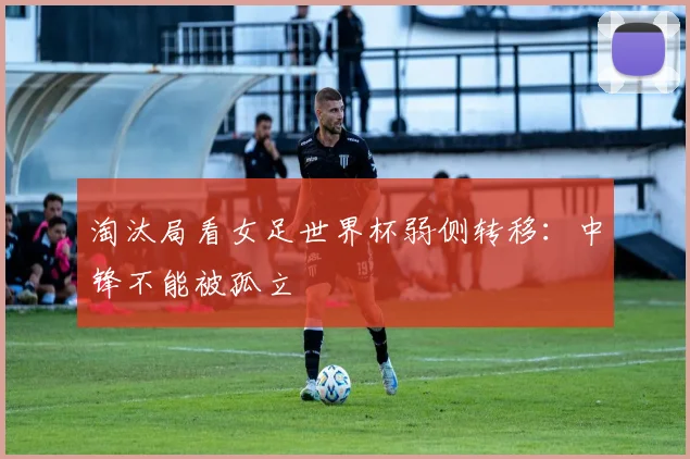 淘汰局看女足世界杯弱侧转移:中锋不能被孤立
