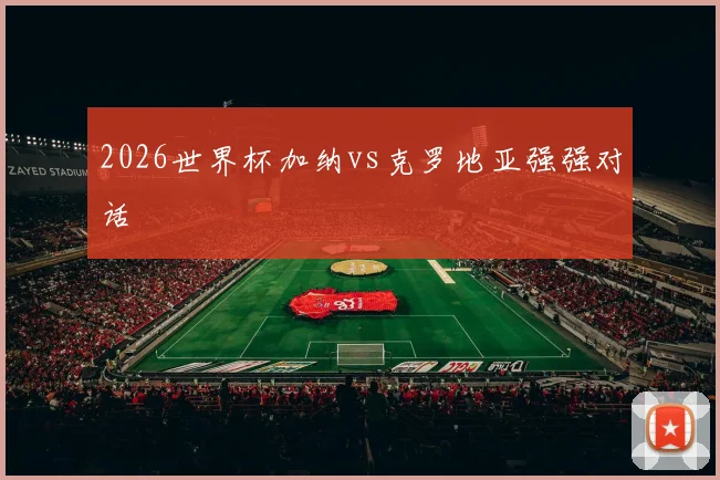2026世界杯加纳vs克罗地亚强强对话
