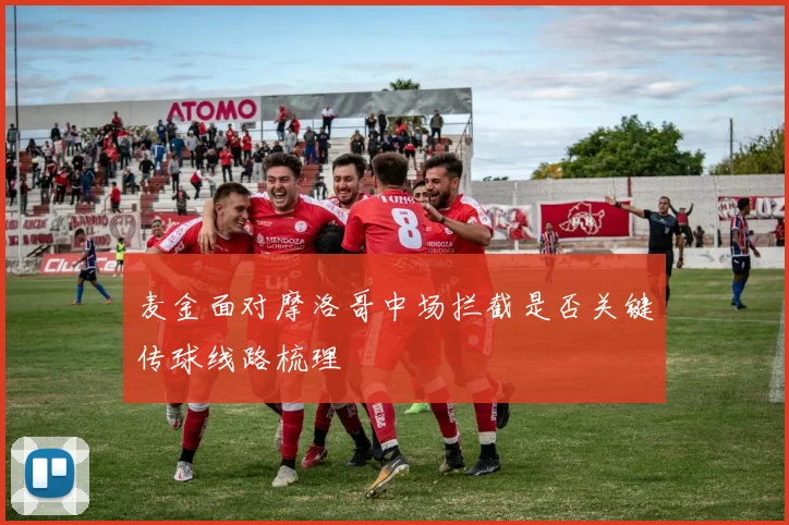麦金面对摩洛哥中场拦截是否关键传球线路梳理