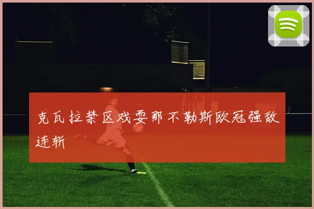 克瓦拉禁区戏耍那不勒斯欧冠强敌连斩